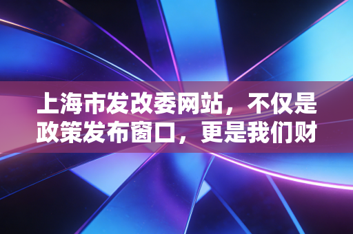 上海市发改委网站，不仅是政策发布窗口，更是我们财务人的藏宝图