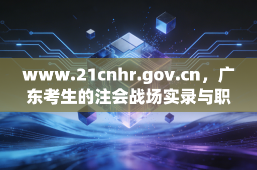 www.21cnhr.gov.cn，广东考生的注会战场实录与职业突围指南