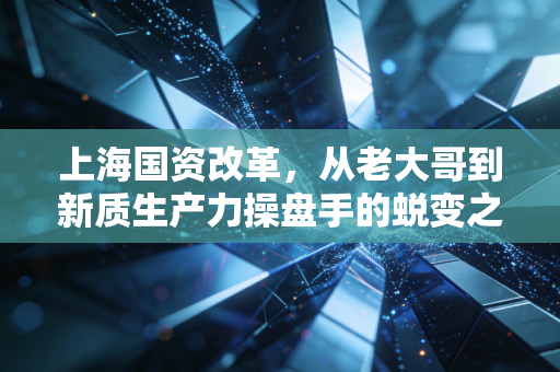 上海国资改革,从老大哥到新质生产力操盘手的蜕变之路