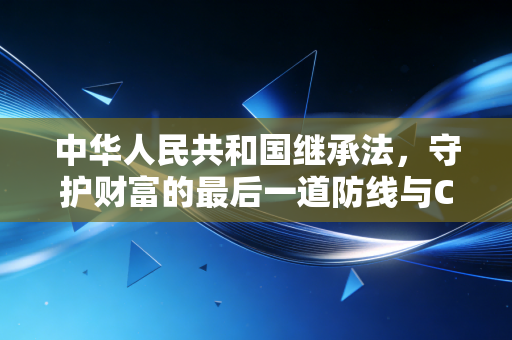 中华人民共和国继承法,守护财富的最后一道防线与CPA眼中的财富传承智慧