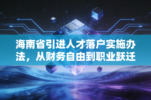 海南省引进人才落户实施办法,从财务自由到职业跃迁,这波红利你吃到了吗?