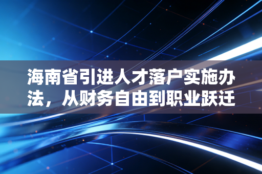海南省引进人才落户实施办法,从财务自由到职业跃迁,这波红利你吃到了吗?