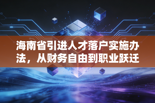 海南省引进人才落户实施办法，从财务自由到职业跃迁，这波红利你吃到了吗？