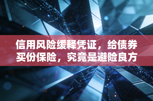 信用风险缓释凭证,给债券买份保险,究竟是避险良方还是饮鸩止渴?