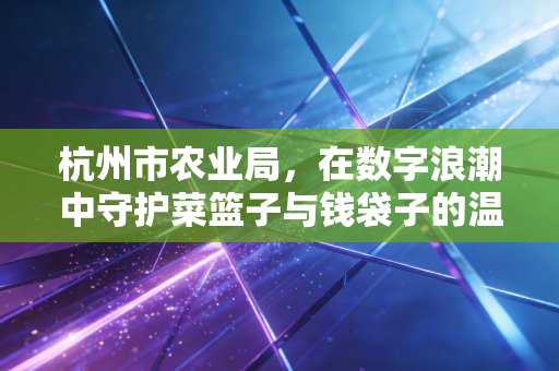 杭州市农业局,在数字浪潮中守护菜篮子与钱袋子的温情变革
