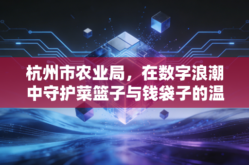 杭州市农业局，在数字浪潮中守护菜篮子与钱袋子的温情变革