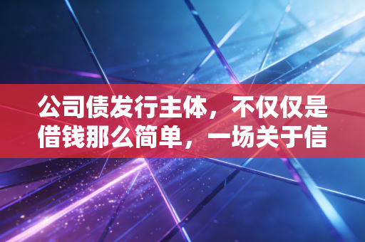 公司债发行主体,不仅仅是借钱那么简单,一场关于信用与博弈的资本游戏
