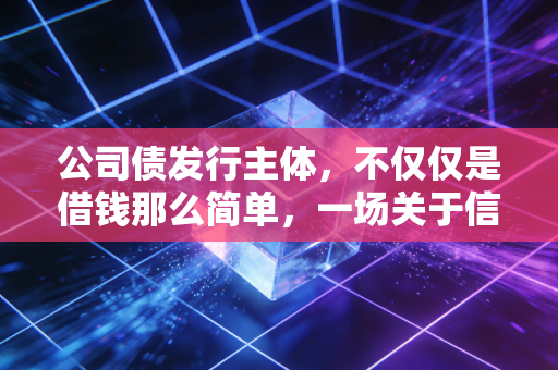 公司债发行主体，不仅仅是借钱那么简单，一场关于信用与博弈的资本游戏