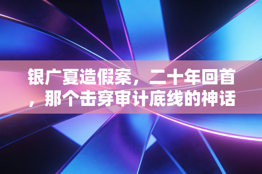 银广夏造假案,二十年回首,那个击穿审计底线的神话