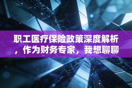 职工医疗保险政策深度解析,作为财务专家,我想聊聊这背后的账与命