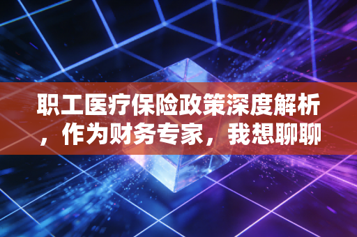 职工医疗保险政策深度解析,作为财务专家,我想聊聊这背后的账与命