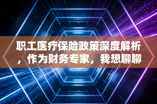 职工医疗保险政策深度解析，作为财务专家，我想聊聊这背后的账与命