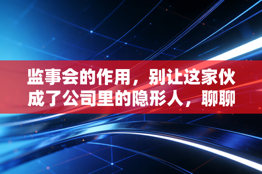 监事会的作用,别让这家伙成了公司里的隐形人,聊聊CPA眼里的监督艺术