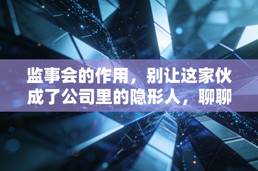 监事会的作用，别让这家伙成了公司里的隐形人，聊聊CPA眼里的监督艺术