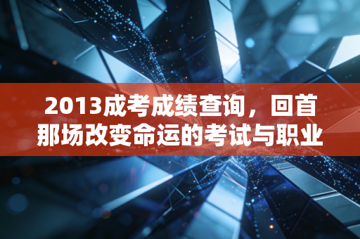 2013成考成绩查询，回首那场改变命运的考试与职业规划的起点