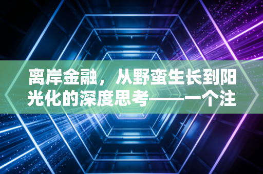 离岸金融,从野蛮生长到阳光化的深度思考——一个注会眼中的财富与合规博弈