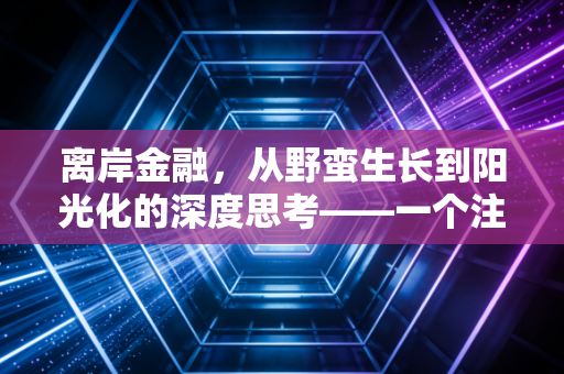 离岸金融,从野蛮生长到阳光化的深度思考——一个注会眼中的财富与合规博弈