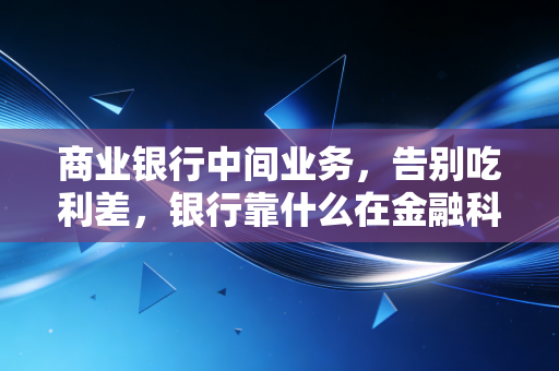 商业银行中间业务,告别吃利差,银行靠什么在金融科技的围剿中杀出重围?