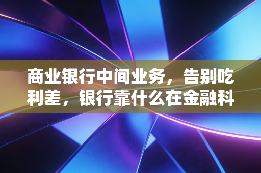 商业银行中间业务,告别吃利差,银行靠什么在金融科技的围剿中杀出重围?