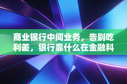 商业银行中间业务，告别吃利差，银行靠什么在金融科技的围剿中杀出重围？