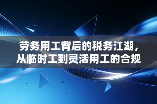 劳务用工背后的税务江湖，从临时工到灵活用工的合规与博弈