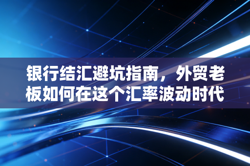 银行结汇避坑指南，外贸老板如何在这个汇率波动时代守住钱袋子？
