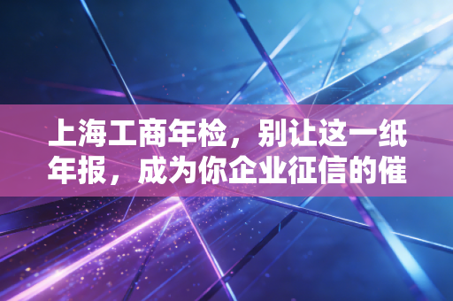 上海工商年检，别让这一纸年报，成为你企业征信的催命符
