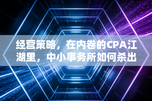 经营策略，在内卷的CPA江湖里，中小事务所如何杀出一条血路
