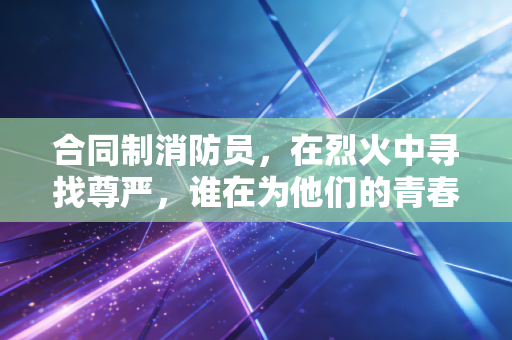 合同制消防员,在烈火中寻找尊严,谁在为他们的青春买单?