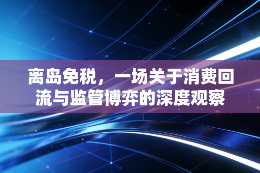 离岛免税,一场关于消费回流与监管博弈的深度观察