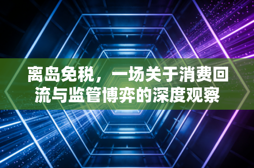 离岛免税,一场关于消费回流与监管博弈的深度观察