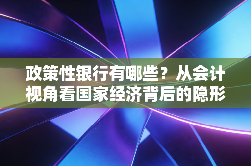 政策性银行有哪些?从会计视角看国家经济背后的隐形推手