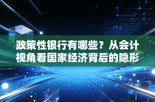政策性银行有哪些?从会计视角看国家经济背后的隐形推手
