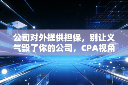 公司对外提供担保，别让义气毁了你的公司，CPA视角下的避坑指南