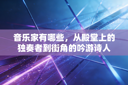 音乐家有哪些,从殿堂上的独奏者到街角的吟游诗人