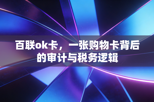 百联ok卡,一张购物卡背后的审计与税务逻辑