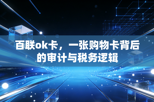 百联ok卡,一张购物卡背后的审计与税务逻辑