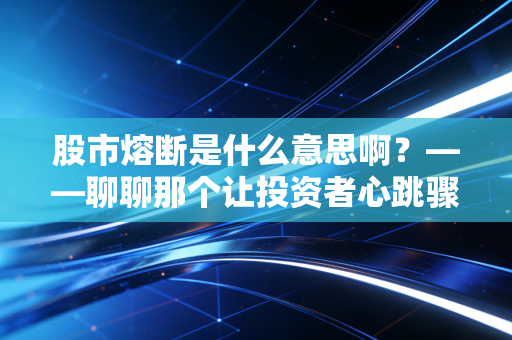 股市熔断是什么意思啊?——聊聊那个让投资者心跳骤停的暂停键