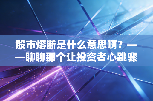 股市熔断是什么意思啊?——聊聊那个让投资者心跳骤停的暂停键