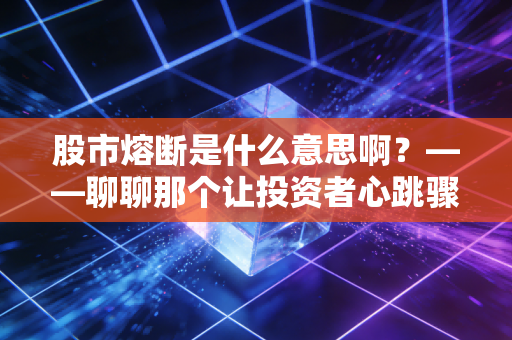 股市熔断是什么意思啊？——聊聊那个让投资者心跳骤停的暂停键