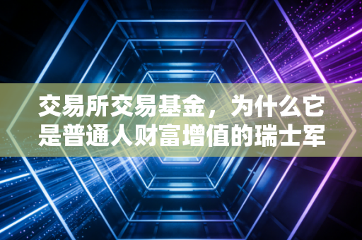 交易所交易基金，为什么它是普通人财富增值的瑞士军刀？