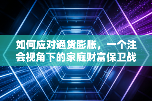 如何应对通货膨胀,一个注会视角下的家庭财富保卫战