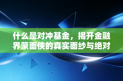 什么是对冲基金,揭开金融界蒙面侠的真实面纱与绝对收益的诱惑