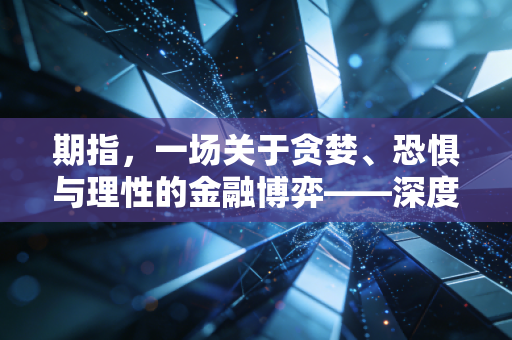 期指,一场关于贪婪、恐惧与理性的金融博弈——深度解析股指期货的爱恨情仇