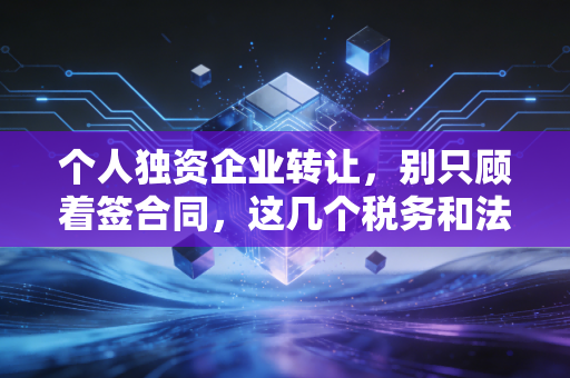个人独资企业转让，别只顾着签合同，这几个税务和法律的暗礁能让你倾家荡产