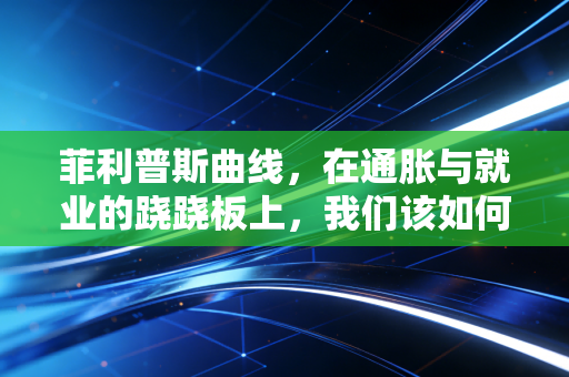 菲利普斯曲线，在通胀与就业的跷跷板上，我们该如何寻找平衡点？