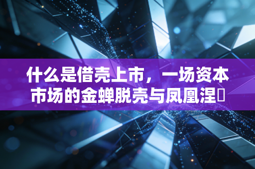 什么是借壳上市，一场资本市场的金蝉脱壳与凤凰涅槃