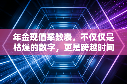 年金现值系数表，不仅仅是枯燥的数字，更是跨越时间的财富天平