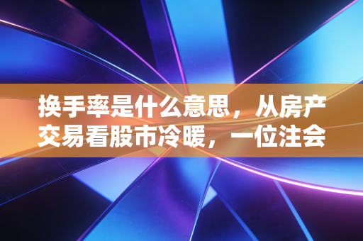 换手率是什么意思，从房产交易看股市冷暖，一位注会眼里的流动性密码