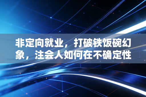 非定向就业,打破铁饭碗幻象,注会人如何在不确定性中寻找确定性?